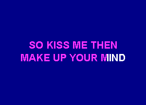 SO KISS ME THEN

MAKE UP YOUR MIND