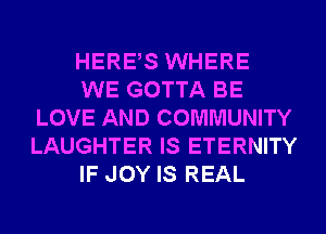 HERBS WHERE

WE GOTTA BE
LOVE AND COMMUNITY
LAUGHTER IS ETERNITY

IF JOY IS REAL