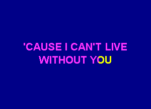 'CAUSE I CAN'T LIVE

WITHOUT YOU