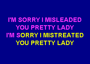 I'M SORRY I MISLEADED
YOU PRETTY LADY
I'M SORRY I MISTREATED
YOU PRETTY LADY