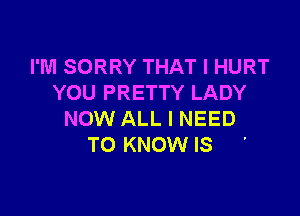 I'M SORRY THAT I HURT
YOU PRETTY LADY

NOW ALL I NEED
TO KNOW IS '