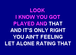 LOOK
I KNOW YOU GOT
PLAYED AND THAT
AND IT'S ONLY RIGHT
YOU AIN'T FEELING
LET ALONE RATING THAT