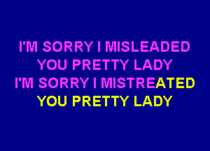 I'M SORRY I MISLEADED
YOU PRETTY LADY
I'M SORRY I MISTREATED
YOU PRETTY LADY