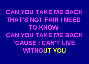 CAN YOU TAKE ME BACK
THAT'S NOT FAIR I NEED
TO KNOW
CAN YOU TAKE ME BACK
'CAUSE I CAN'T LIVE
WITHOUT YOU