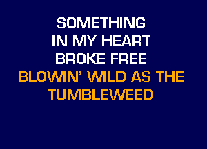 SOMETHING
IN MY HEART
BROKE FREE
BLOUVIN' WILD AS THE
TUMBLEWEED