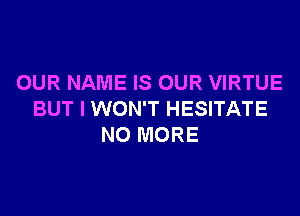 OUR NAME IS OUR VIRTUE

BUT I WON'T HESITATE
NO MORE
