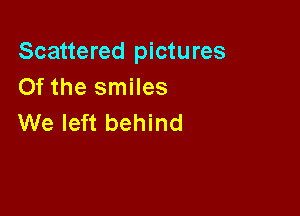 Scattered pictures
Of the smiles

We left behind