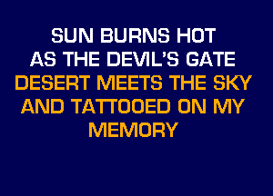 SUN BURNS HOT
AS THE DEVIL'S GATE
DESERT MEETS THE SKY
AND TATTOOED ON MY
MEMORY