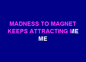 MADNESS T0 MAGNET

KEEPS ATTRACTING ME
ME