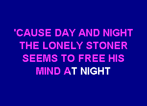 'CAUSE DAY AND NIGHT
THE LONELY STONER
SEEMS T0 FREE HIS

MIND AT NIGHT