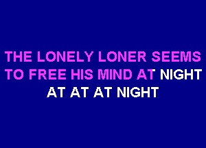 THE LONELY LONER SEEMS
T0 FREE HIS MIND AT NIGHT
AT AT AT NIGHT