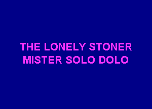 THE LONELY STONER

MISTER SOLO DOLO