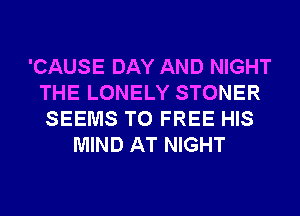 'CAUSE DAY AND NIGHT
THE LONELY STONER
SEEMS T0 FREE HIS

MIND AT NIGHT