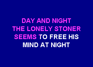 DAY AND NIGHT
THE LONELY STONER
SEEMS TO FREE HIS

MIND AT NIGHT