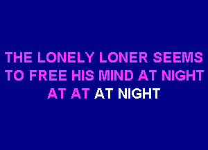 THE LONELY LONER SEEMS
T0 FREE HIS MIND AT NIGHT
AT AT AT NIGHT