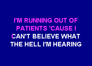 I'M RUNNING OUT OF
PATIENTS 'CAUSE I
CAN'T BELIEVE WHAT
THE HELL I'M HEARING