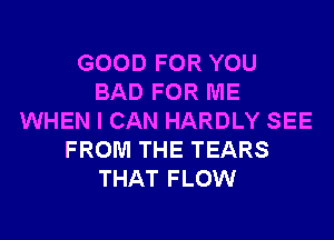 GOOD FOR YOU
BAD FOR ME
WHEN I CAN HARDLY SEE
FROM THE TEARS
THAT FLOW