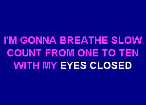 I'M GONNA BREATHE SLOW
COUNT FROM ONE TO TEN
WITH MY EYES CLOSED