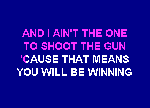 AND I AIN'T THE ONE

TO SHOOT THE GUN
'CAUSE THAT MEANS
YOU WILL BE WINNING