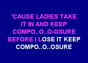 'CAUSE LADIES TAKE
IT IN AND KEEP
COMPO..O..O-OSURE
BEFORE I LOSE IT KEEP
COMPO..O..OSURE