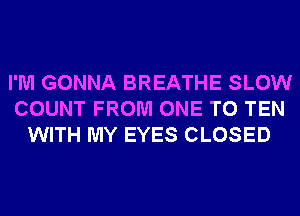 I'M GONNA BREATHE SLOW
COUNT FROM ONE TO TEN
WITH MY EYES CLOSED