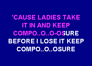 'CAUSE LADIES TAKE
IT IN AND KEEP
COMPO..O..O-OSURE
BEFORE I LOSE IT KEEP
COMPO..O..OSURE