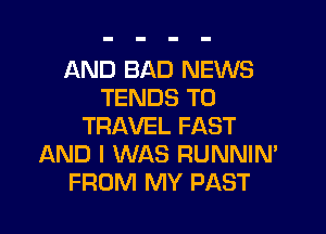 AND BAD NEWS
TENDS TO

TRAVEL FAST
AND I WAS RUNNIN'
FROM MY PAST