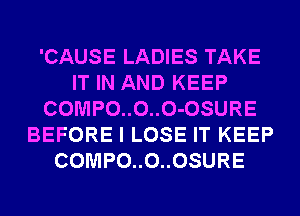 'CAUSE LADIES TAKE
IT IN AND KEEP
COMPO..O..O-OSURE
BEFORE I LOSE IT KEEP
COMPO..O..OSURE