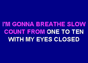 I'M GONNA BREATHE SLOW
COUNT FROM ONE TO TEN
WITH MY EYES CLOSED