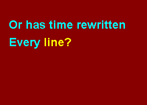 Or has time rewritten
Every line?