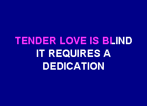 TENDER LOVE IS BLIND

IT REQUIRES A
DEDICATION