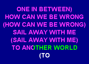 ONE IN BETWEEN)
HOW CAN WE BE WRONG
(HOW CAN WE BE WRONG)
SAIL AWAY WITH ME
(SAIL AWAY WITH ME)
TO ANOTHER WORLD
(T0