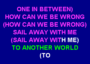ONE IN BETWEEN)
HOW CAN WE BE WRONG
(HOW CAN WE BE WRONG)
SAIL AWAY WITH ME
(SAIL AWAY WITH ME)
TO ANOTHER WORLD
(T0