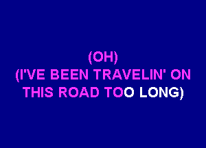 (0H)

(I'VE BEEN TRAVELIN' ON
THIS ROAD TOO LONG)