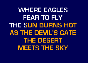 WHERE EAGLES
FEAR T0 FLY
THE SUN BURNS HOT
AS THE DEVIL'S GATE
THE DESERT
MEETS THE SKY