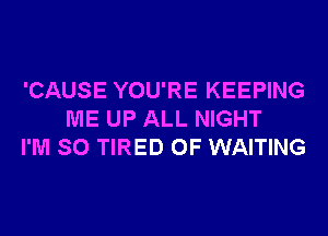 'CAUSE YOU'RE KEEPING
ME UP ALL NIGHT
I'M SO TIRED OF WAITING