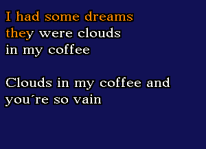 I had some dreams
they were clouds
in my coffee

Clouds in my coffee and
you're so vain