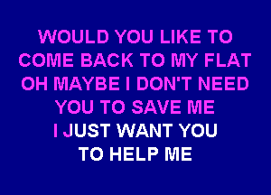 WOULD YOU LIKE TO
COME BACK TO MY FLAT
0H MAYBE I DON'T NEED

YOU TO SAVE ME
I JUST WANT YOU
TO HELP ME