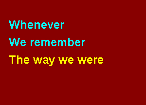 VVhenever
We remember

The way we were