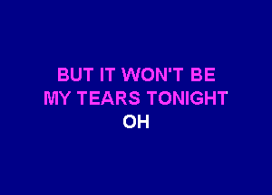 BUT IT WON'T BE

MY TEARS TONIGHT
0H