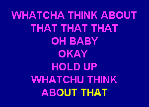 WHATCHA THINK ABOUT
THAT THAT THAT
0H BABY

OKAY
HOLD UP
WHATCHU THINK
ABOUT THAT