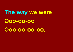 The way we were
Ooo-oo-oo

Ooo-oo-oo-oo,