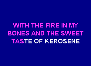 WITH THE FIRE IN MY
BONES AND THE SWEET
TASTE OF KEROSENE
