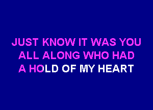 JUST KNOW IT WAS YOU

ALL ALONG WHO HAD
A HOLD OF MY HEART