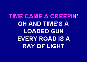 TIME CAME A CREEPIN'
0H AND TIME'S A
LOADED GUN
EVERY ROAD IS A
RAY OF LIGHT