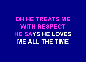 OH HE TREATS ME
WITH RESPECT
HE SAYS HE LOVES
ME ALL THE TIME

g