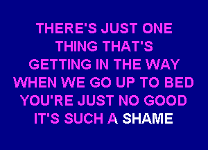 THERE'S JUST ONE
THING THAT'S
GETTING IN THE WAY
WHEN WE GO UP TO BED
YOU'RE JUST NO GOOD
IT'S SUCH A SHAME