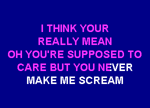 I THINK YOUR
REALLY MEAN
0H YOU'RE SUPPOSED T0
CARE BUT YOU NEVER
MAKE ME SCREAM