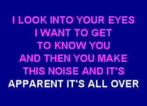 I LOOK INTO YOUR EYES
I WANT TO GET
TO KNOW YOU
AND THEN YOU MAKE
THIS NOISE AND IT'S
APPARENT IT'S ALL OVER