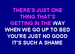 THERE'S JUST ONE
THING THAT'S
GETTING IN THE WAY
WHEN WE GO UP TO BED
YOU'RE JUST NO GOOD
IT'S SUCH A SHAME